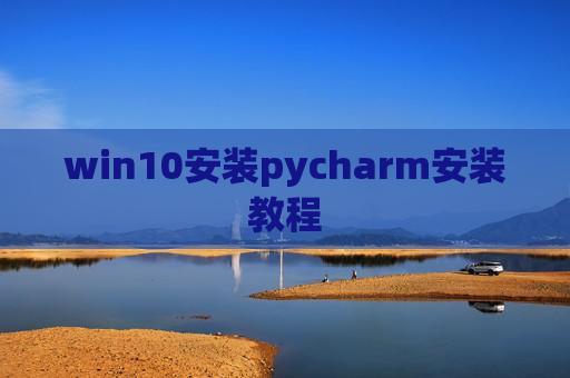 win10安装pycharm安装教程 win10安装pycharm安装教程
